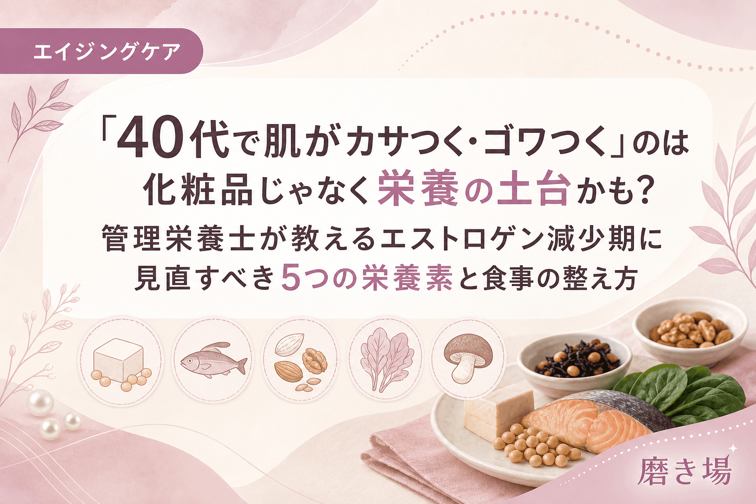 「40代で肌がカサつく・ゴワつく」のは化粧品じゃなく栄養の土台かも?管理栄養士が教えるエストロゲン減少期に見直すべき5つの栄養素と食事の整え方