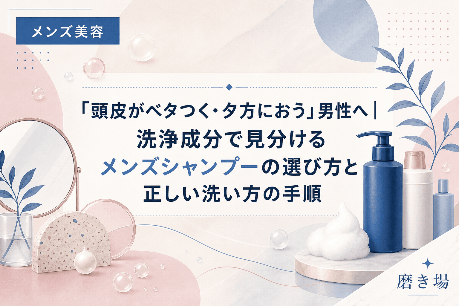 「頭皮がベタつく・夕方におう」男性へ|洗浄成分で見分けるメンズシャンプーの選び方と正しい洗い方の手順