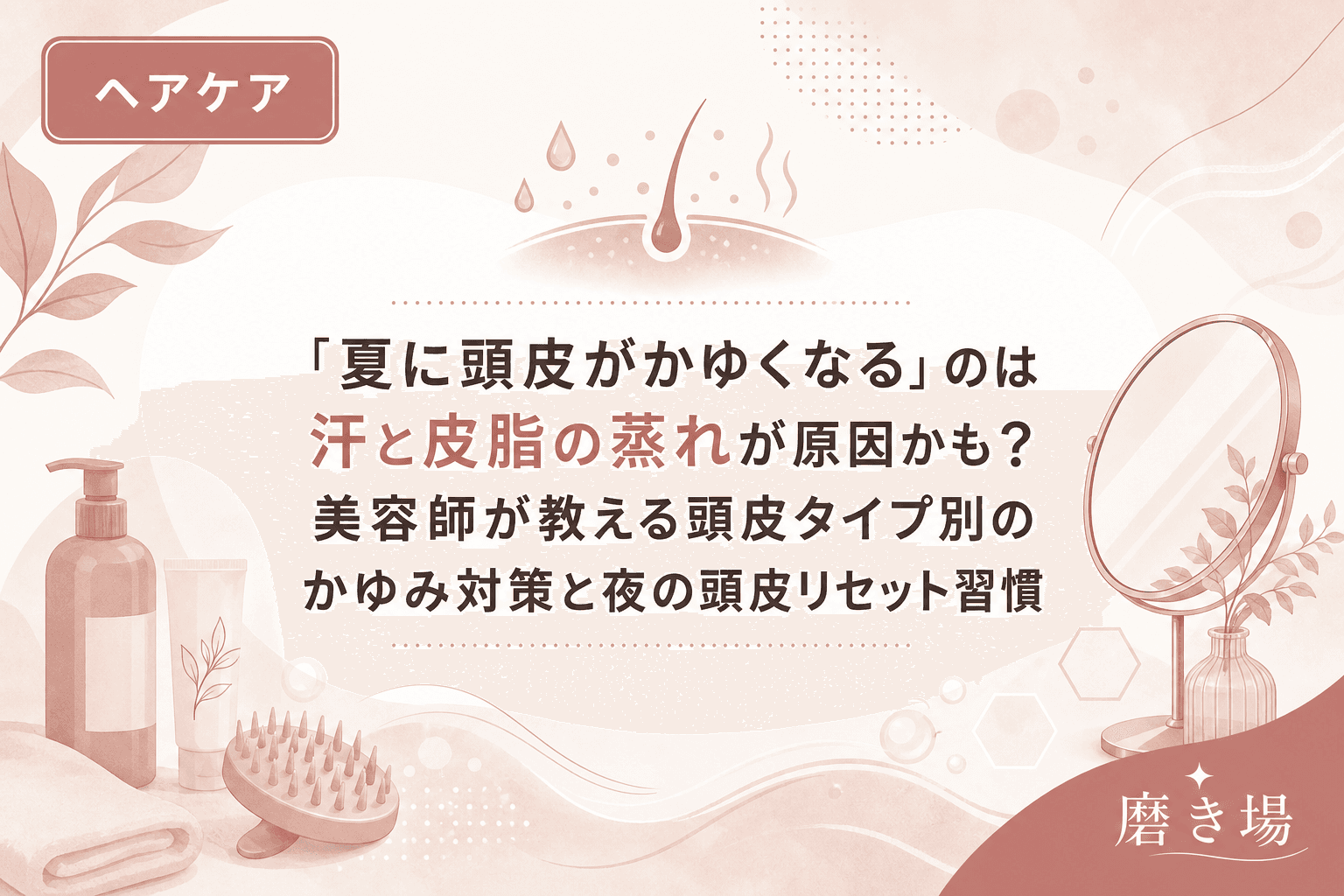 「夏に頭皮がかゆくなる」のは汗と皮脂の蒸れが原因かも?美容師が教える頭皮タイプ別のかゆみ対策と夜の頭皮リセット習慣