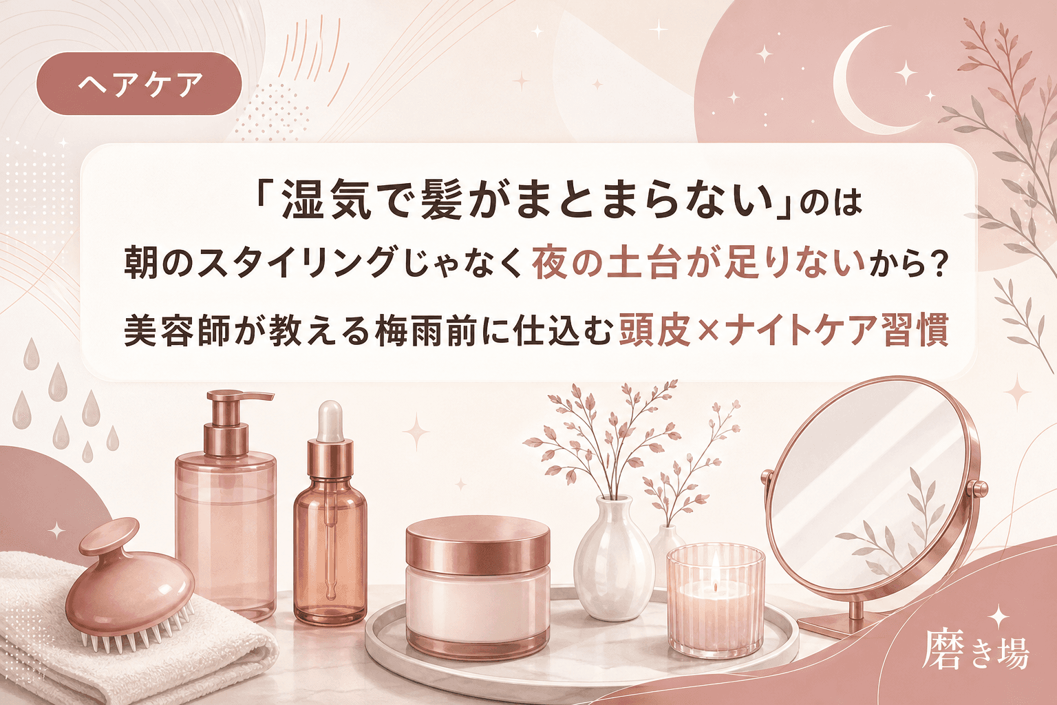 「湿気で髪がまとまらない」のは朝のスタイリングじゃなく夜の土台が足りないから?美容師が教える梅雨前に仕込む頭皮×ナイトケア習慣
